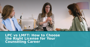 LPC vs LMFT: How to Choose the Right License for Your Counseling Career