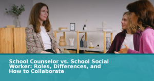School Counselor vs. School Social Worker: Roles, Differences, and How to Collaborate