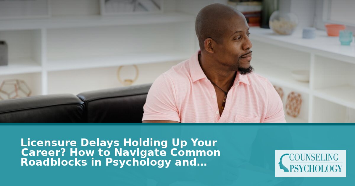 Psychology Licensure Delays: How to Navigate Roadblocks